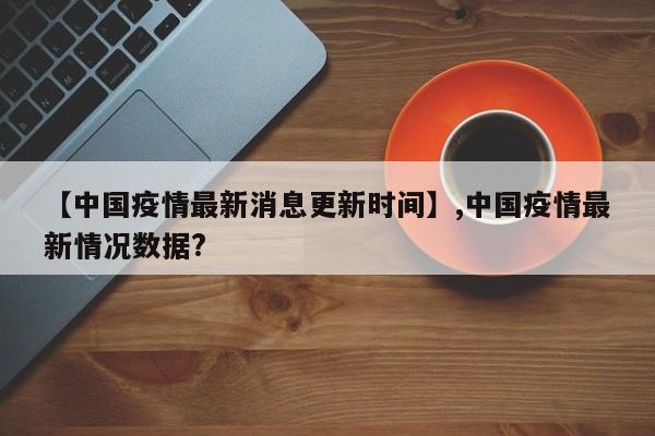 详细阅读:【中国疫情最新消息更新时间】,中国疫情最新情况数据? 【中国疫情最新消息更新时间】,中国疫情最新情况数据?