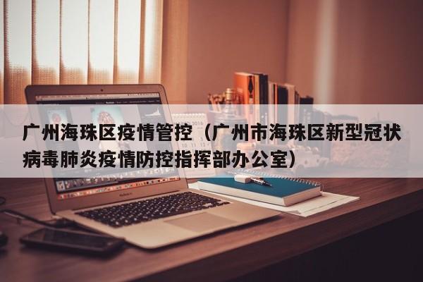 详细阅读:广州海珠区疫情管控(广州市海珠区新型冠状病毒肺炎疫情防控指挥部办公室) 广州海珠区疫情管控(广州市海珠区新型冠状病毒肺炎疫情防控指挥部办公室)