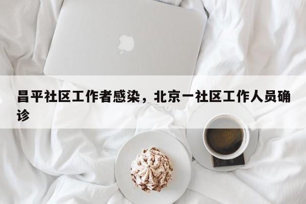 详细阅读:昌平社区工作者感染,北京一社区工作人员确诊 昌平社区工作者感染,北京一社区工作人员确诊