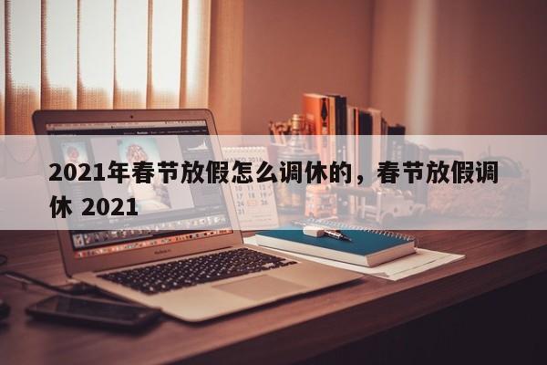 详细阅读:2021年春节放假怎么调休的,春节放假调休 2021 2021年春节放假怎么调休的,春节放假调休 2021
