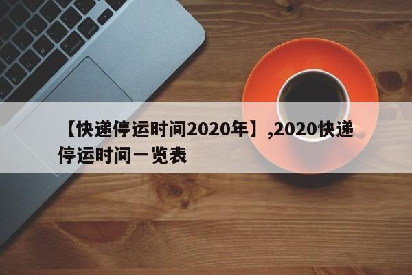 详细阅读:【快递停运时间2020年】,2020快递停运时间一览表 【快递停运时间2020年】,2020快递停运时间一览表