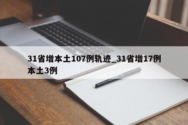详细阅读:31省增本土107例轨迹_31省增17例本土3例 31省增本土107例轨迹_31省增17例本土3例