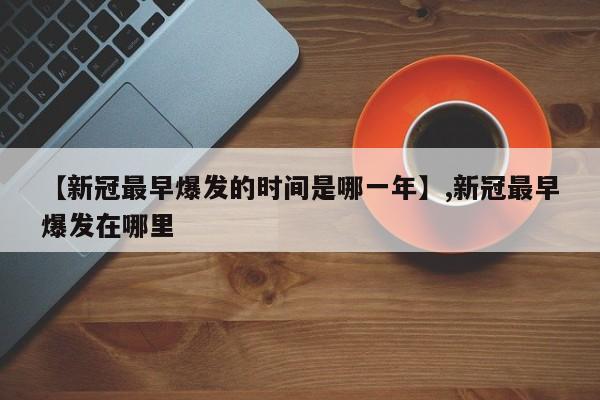 【新冠最早爆发的时间是哪一年】,新冠最早爆发在哪里