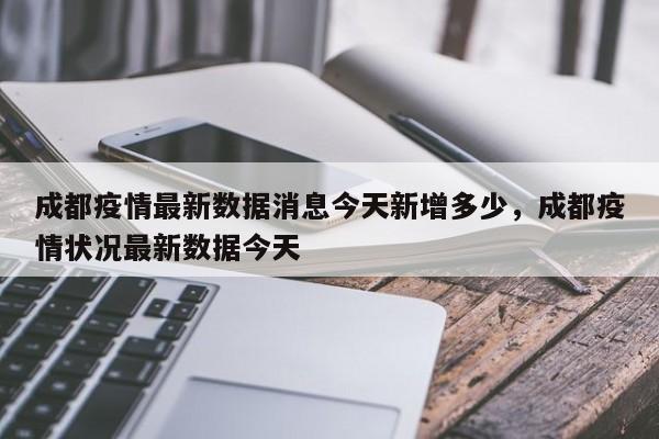 详细阅读:成都疫情最新数据消息今天新增多少,成都疫情状况最新数据今天 成都疫情最新数据消息今天新增多少,成都疫情状况最新数据今天