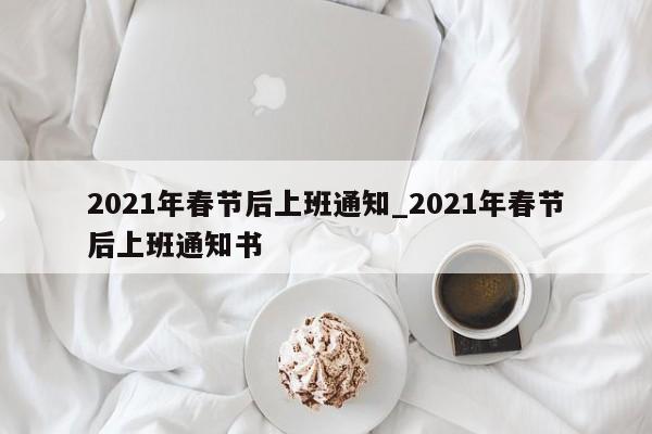 详细阅读:2021年春节后上班通知_2021年春节后上班通知书 2021年春节后上班通知_2021年春节后上班通知书