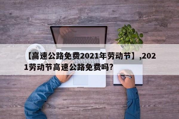 详细阅读:【高速公路免费2021年劳动节】,2021劳动节高速公路免费吗? 【高速公路免费2021年劳动节】,2021劳动节高速公路免费吗?