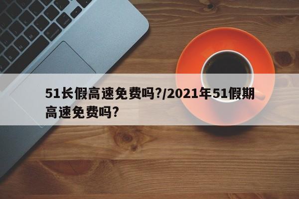 详细阅读:51长假高速免费吗?/2021年51假期高速免费吗? 51长假高速免费吗?/2021年51假期高速免费吗?