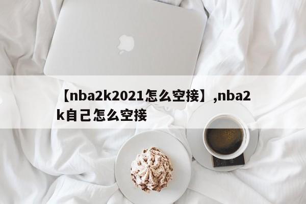 【nba2k2021怎么空接】,nba2k自己怎么空接