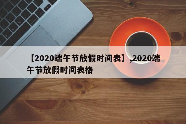 【2020端午节放假时间表】,2020端午节放假时间表格