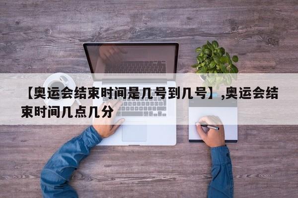 【奥运会结束时间是几号到几号】,奥运会结束时间几点几分