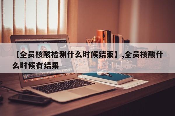 【全员核酸检测什么时候结束】,全员核酸什么时候有结果