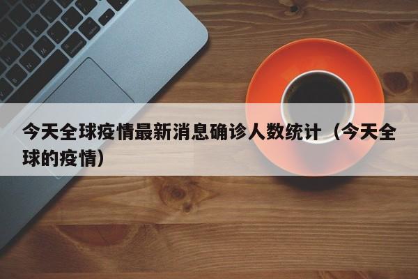 今天全球疫情最新消息确诊人数统计（今天全球的疫情）