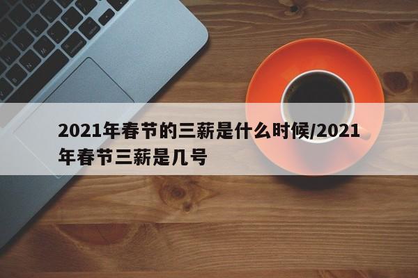 2021年春节的三薪是什么时候/2021年春节三薪是几号