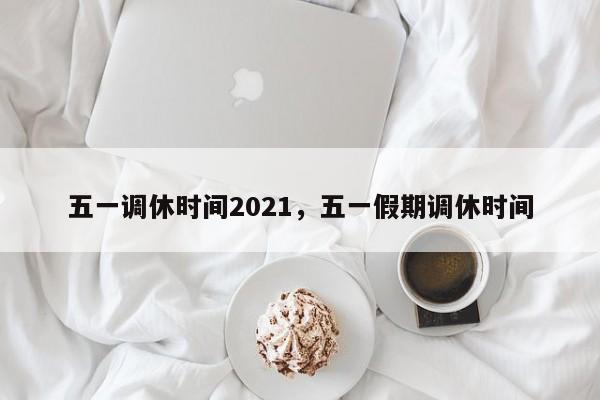五一调休时间2021，五一假期调休时间