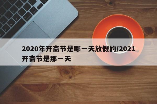 2020年开斋节是哪一天放假的/2021开斋节是那一天
