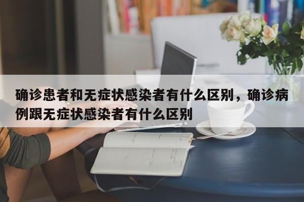 确诊患者和无症状感染者有什么区别，确诊病例跟无症状感染者有什么区别