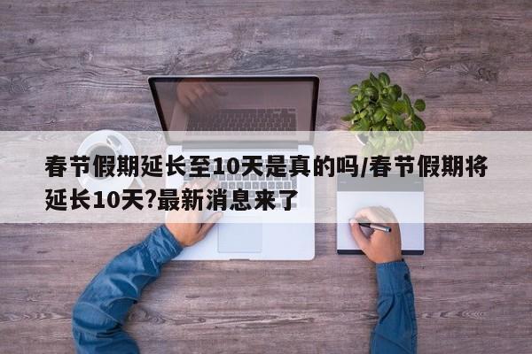 春节假期延长至10天是真的吗/春节假期将延长10天?最新消息来了