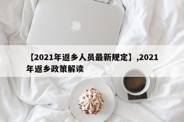 【2021年返乡人员最新规定】,2021年返乡政策解读