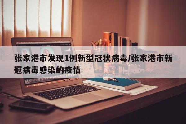 张家港市发现1例新型冠状病毒/张家港市新冠病毒感染的疫情