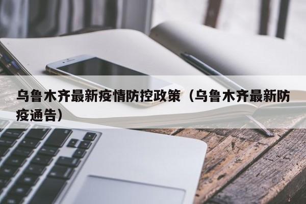 乌鲁木齐最新疫情防控政策（乌鲁木齐最新防疫通告）