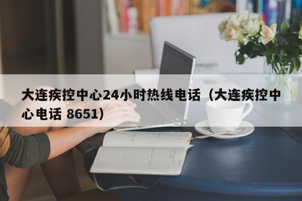 大连疾控中心24小时热线电话（大连疾控中心电话 8651）