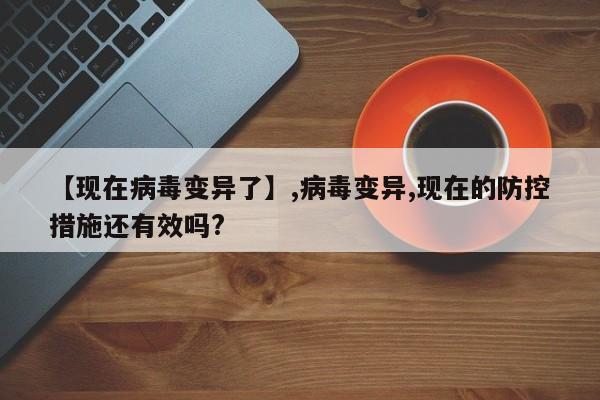 【现在病毒变异了】,病毒变异,现在的防控措施还有效吗?