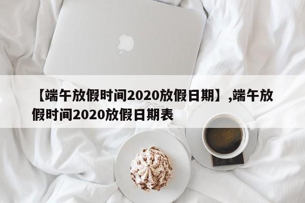 【端午放假时间2020放假日期】,端午放假时间2020放假日期表