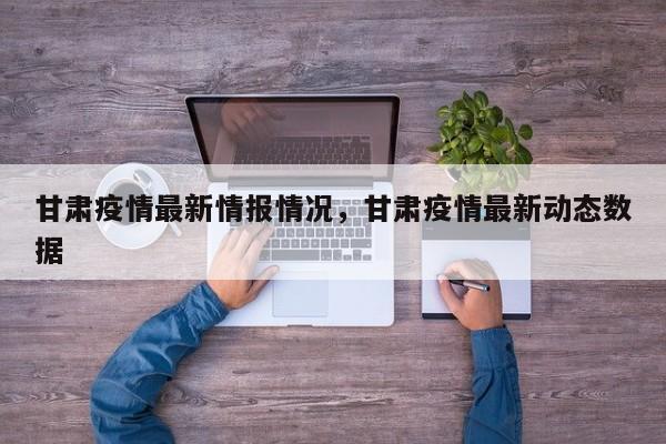 甘肃疫情最新情报情况，甘肃疫情最新动态数据