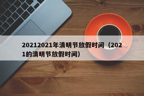 20212021年清明节放假时间（2021的清明节放假时间）