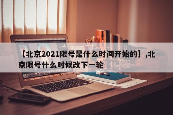 【北京2021限号是什么时间开始的】,北京限号什么时候改下一轮