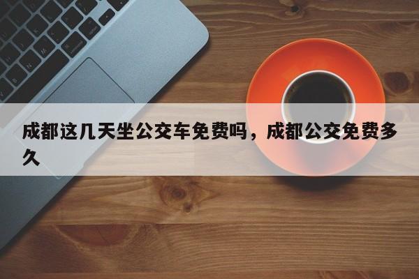 成都这几天坐公交车免费吗，成都公交免费多久